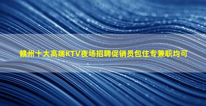 赣州十大高端KTV夜场招聘促销员包住专兼职均可